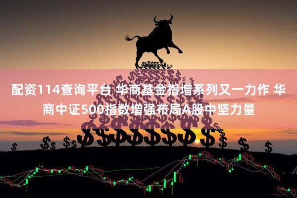 配资114查询平台 华商基金指增系列又一力作 华商中证500指数增强布局A股中坚力量