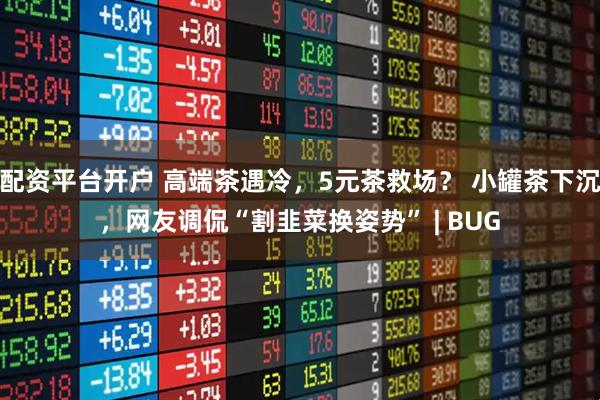 配资平台开户 高端茶遇冷，5元茶救场？ 小罐茶下沉，网友调侃“割韭菜换姿势” | BUG