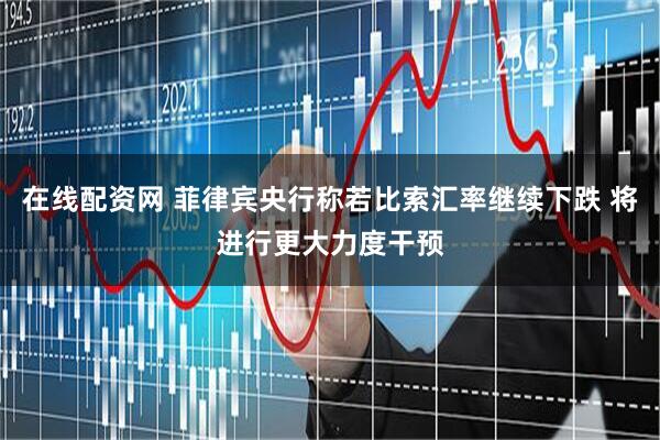 在线配资网 菲律宾央行称若比索汇率继续下跌 将进行更大力度干预