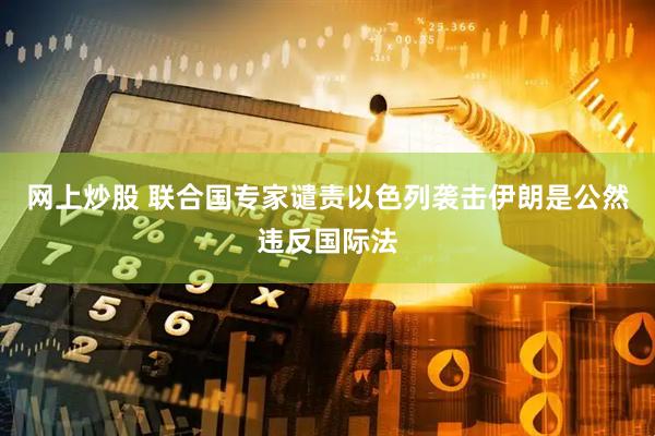 网上炒股 联合国专家谴责以色列袭击伊朗是公然违反国际法