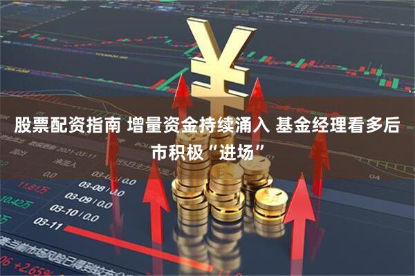 股票配资指南 增量资金持续涌入 基金经理看多后市积极“进场”