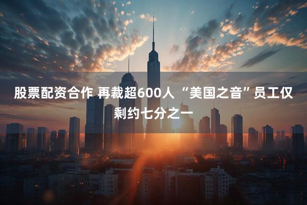 股票配资合作 再裁超600人 “美国之音”员工仅剩约七分之一