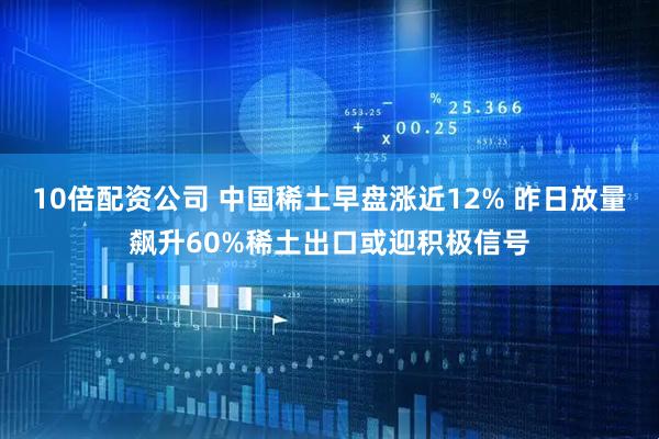 10倍配资公司 中国稀土早盘涨近12% 昨日放量飙升60%稀土出口或迎积极信号