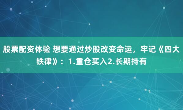 股票配资体验 想要通过炒股改变命运，牢记《四大铁律》：1.重仓买入2.长期持有