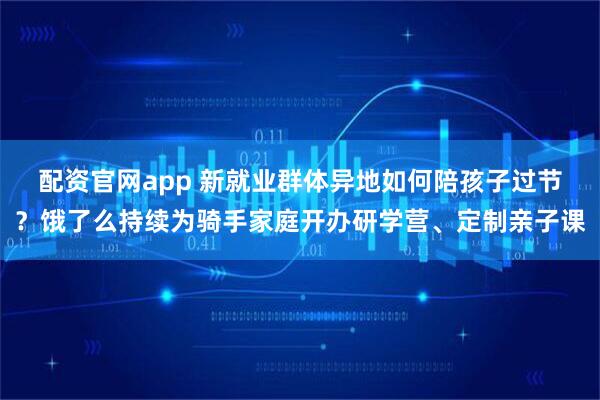 配资官网app 新就业群体异地如何陪孩子过节？饿了么持续为骑手家庭开办研学营、定制亲子课
