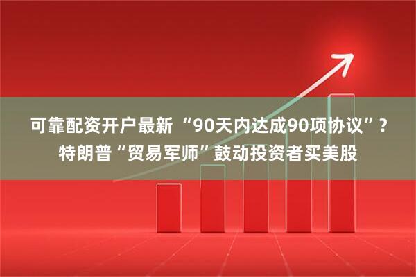 可靠配资开户最新 “90天内达成90项协议”？特朗普“贸易军师”鼓动投资者买美股