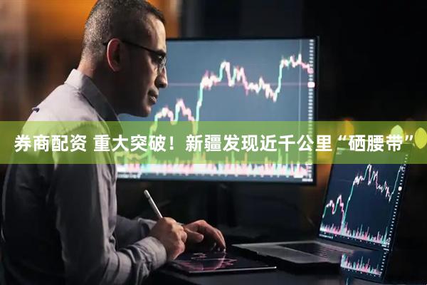 券商配资 重大突破！新疆发现近千公里“硒腰带”