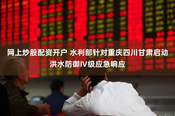 网上炒股配资开户 水利部针对重庆四川甘肃启动洪水防御Ⅳ级应急响应