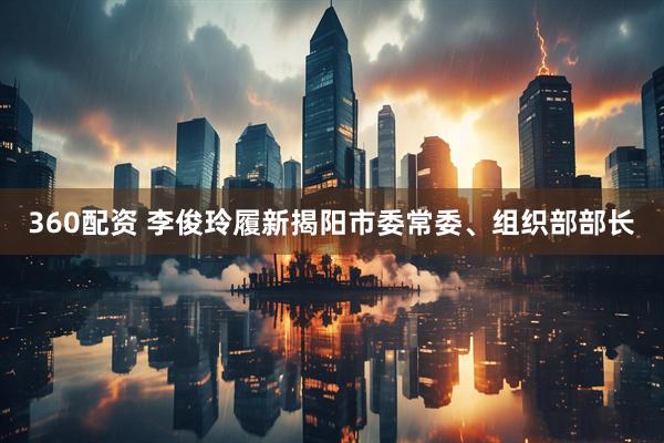 360配资 李俊玲履新揭阳市委常委、组织部部长