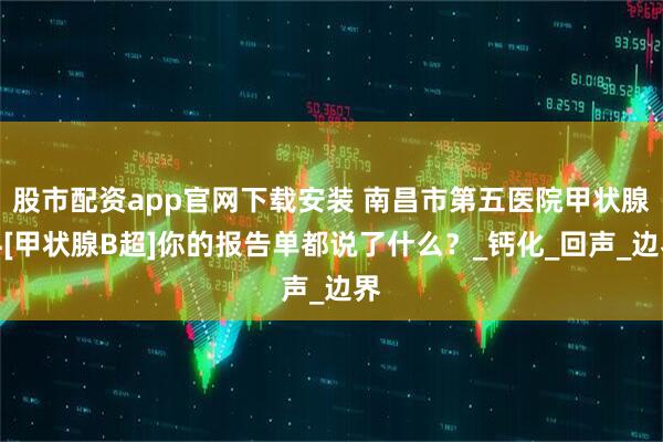 股市配资app官网下载安装 南昌市第五医院甲状腺科[甲状腺B超]你的报告单都说了什么？_钙化_回声_边界