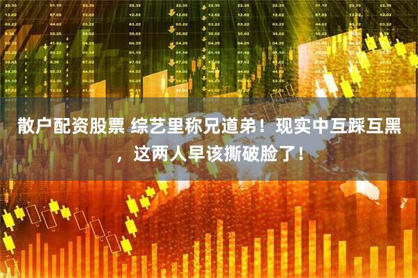 散户配资股票 综艺里称兄道弟！现实中互踩互黑，这两人早该撕破脸了！