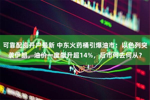 可靠配资开户最新 中东火药桶引爆油市：以色列突袭伊朗，油价一度飙升超14%，后市何去何从？