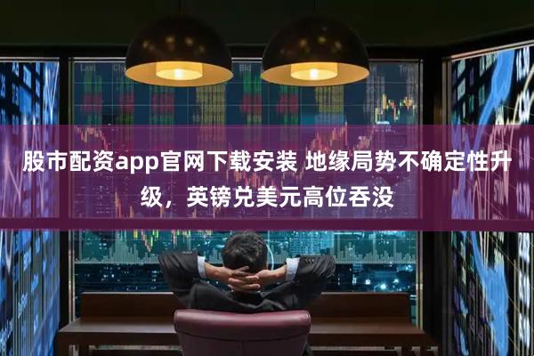 股市配资app官网下载安装 地缘局势不确定性升级,英镑兑美元高位吞没