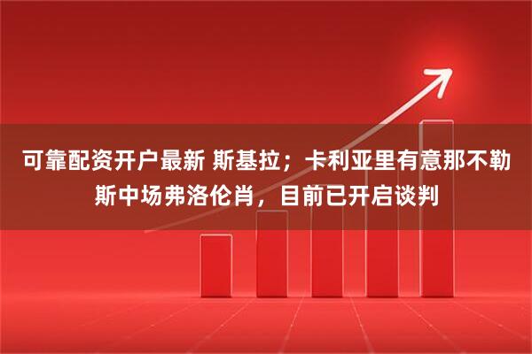 可靠配资开户最新 斯基拉；卡利亚里有意那不勒斯中场弗洛伦肖，目前已开启谈判
