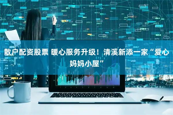 散户配资股票 暖心服务升级！清溪新添一家“爱心妈妈小屋”