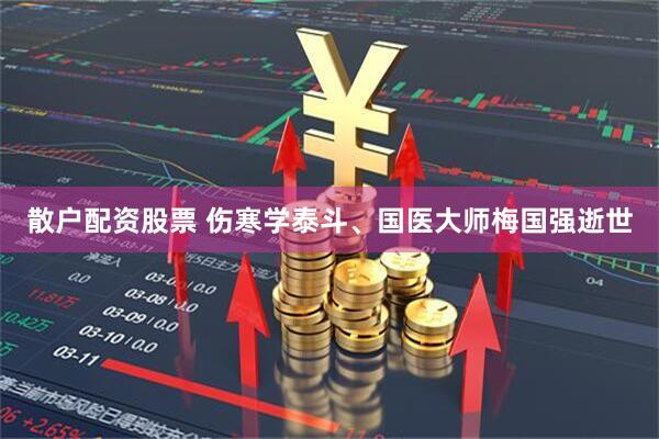 散户配资股票 伤寒学泰斗、国医大师梅国强逝世