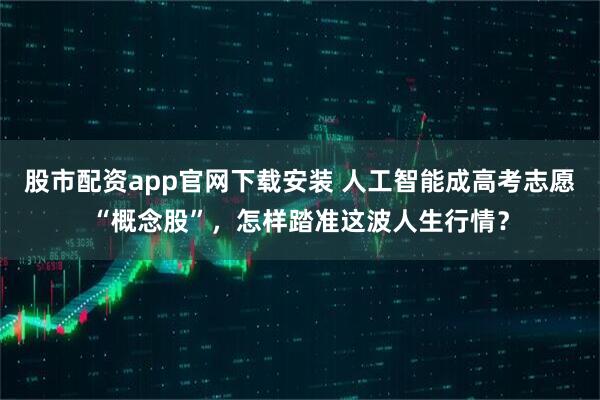 股市配资app官网下载安装 人工智能成高考志愿“概念股”，怎样踏准这波人生行情？