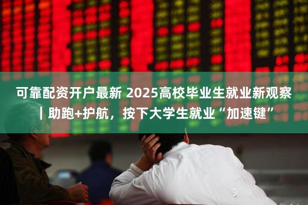 可靠配资开户最新 2025高校毕业生就业新观察｜助跑+护航，按下大学生就业“加速键”