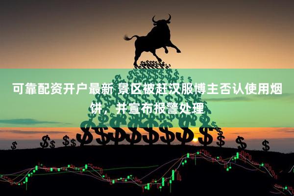 可靠配资开户最新 景区被赶汉服博主否认使用烟饼，并宣布报警处理