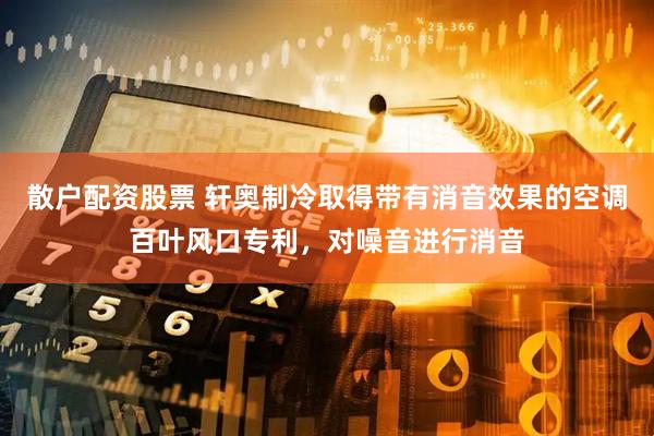 散户配资股票 轩奥制冷取得带有消音效果的空调百叶风口专利，对噪音进行消音