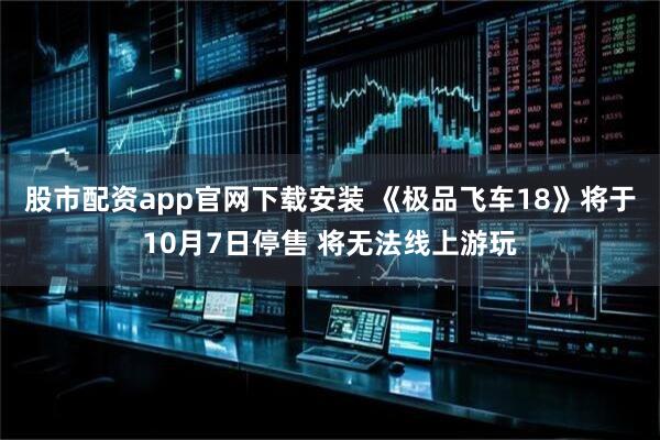 股市配资app官网下载安装 《极品飞车18》将于10月7日停售 将无法线上游玩