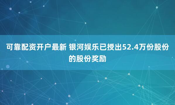 可靠配资开户最新 银河娱乐已授出52.4万份股份的股份奖励