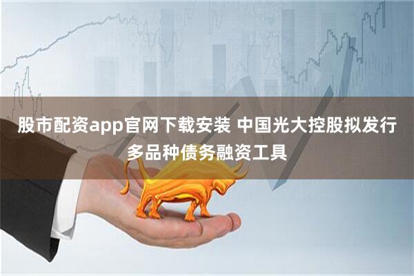 股市配资app官网下载安装 中国光大控股拟发行多品种债务融资工具