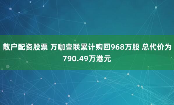散户配资股票 万咖壹联累计购回968万股 总代价为790.49万港元
