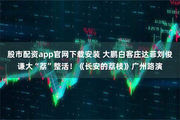 股市配资app官网下载安装 大鹏白客庄达菲刘俊谦大“荔”整活！《长安的荔枝》广州路演