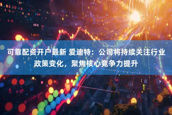 可靠配资开户最新 爱迪特：公司将持续关注行业政策变化，聚焦核心竞争力提升