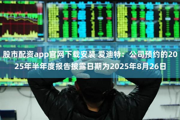 股市配资app官网下载安装 爱迪特：公司预约的2025年半年度报告披露日期为2025年8月26日