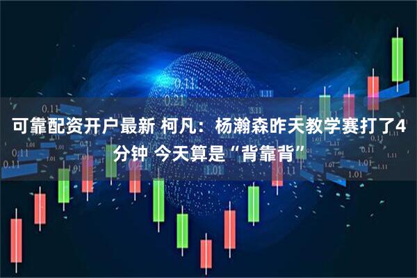 可靠配资开户最新 柯凡：杨瀚森昨天教学赛打了4分钟 今天算是“背靠背”