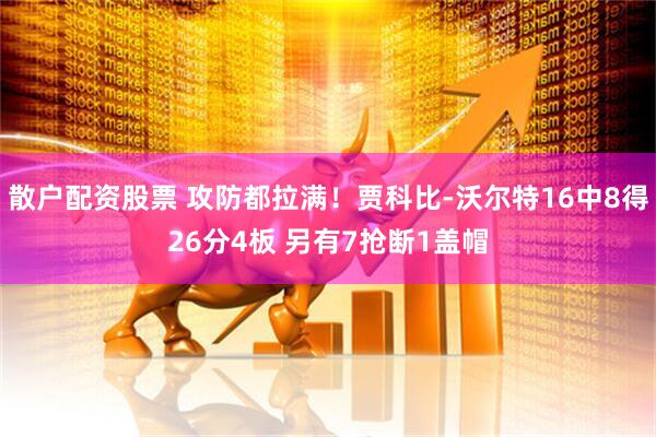 散户配资股票 攻防都拉满！贾科比-沃尔特16中8得26分4板 另有7抢断1盖帽