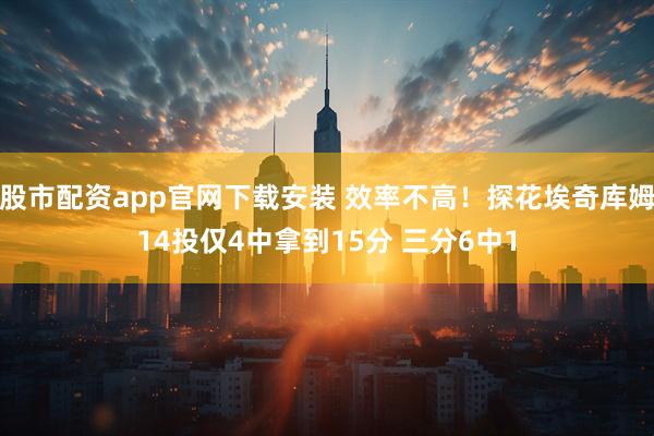 股市配资app官网下载安装 效率不高！探花埃奇库姆14投仅4中拿到15分 三分6中1