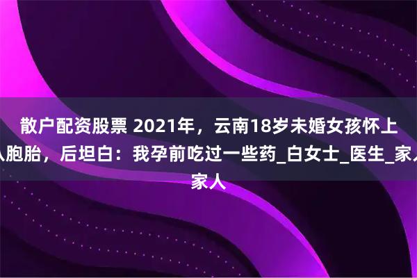 散户配资股票 2021年，云南18岁未婚女孩怀上八胞胎，后坦白：我孕前吃过一些药_白女士_医生_家人