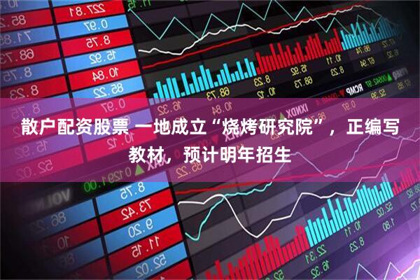 散户配资股票 一地成立“烧烤研究院”，正编写教材，预计明年招生