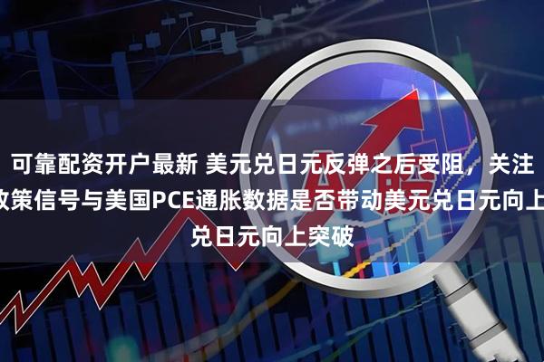 可靠配资开户最新 美元兑日元反弹之后受阻，关注BoJ政策信号与美国PCE通胀数据是否带动美元兑日元向上突破