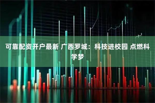 可靠配资开户最新 广西罗城：科技进校园 点燃科学梦