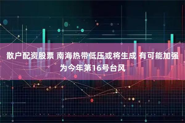 散户配资股票 南海热带低压或将生成 有可能加强为今年第16号台风