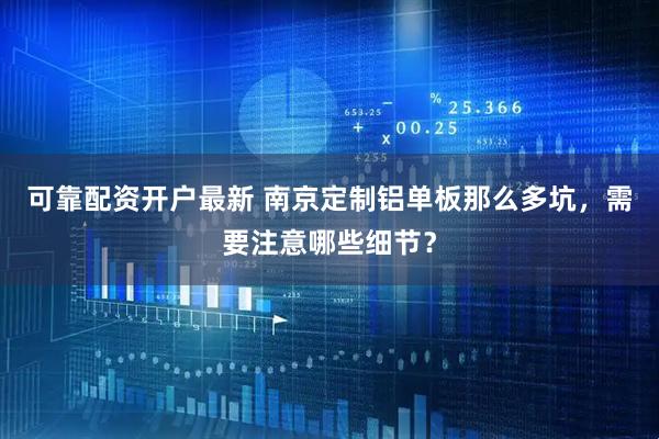 可靠配资开户最新 南京定制铝单板那么多坑，需要注意哪些细节？