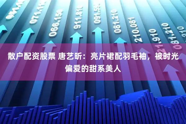 散户配资股票 唐艺昕：亮片裙配羽毛袖，被时光偏爱的甜系美人