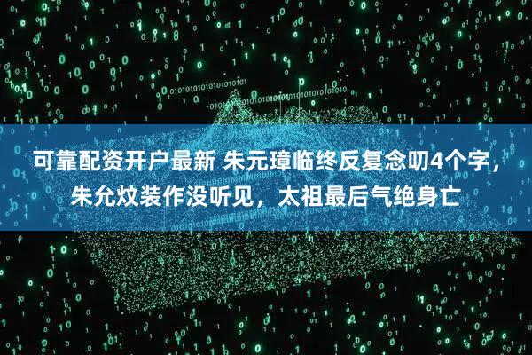 可靠配资开户最新 朱元璋临终反复念叨4个字，朱允炆装作没听见，太祖最后气绝身亡