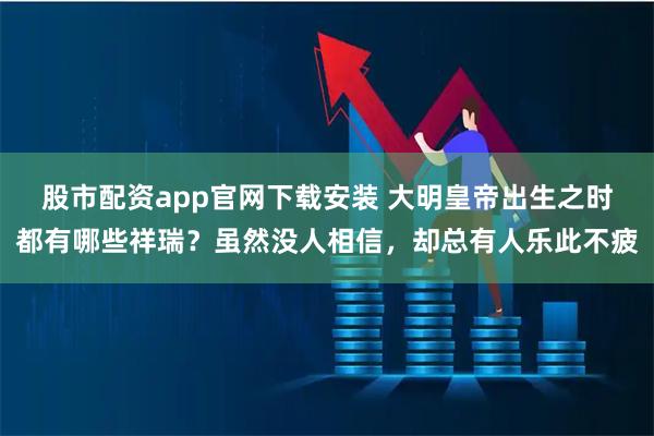 股市配资app官网下载安装 大明皇帝出生之时都有哪些祥瑞？虽然没人相信，却总有人乐此不疲