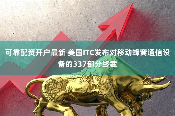 可靠配资开户最新 美国ITC发布对移动蜂窝通信设备的337部分终裁