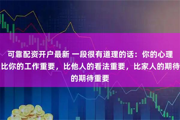 可靠配资开户最新 一段很有道理的话：你的心理健康比你的工作重要，比他人的看法重要，比家人的期待重要