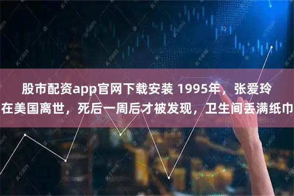 股市配资app官网下载安装 1995年，张爱玲在美国离世，死后一周后才被发现，卫生间丢满纸巾