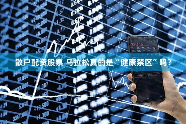 散户配资股票 马拉松真的是“健康禁区”吗?