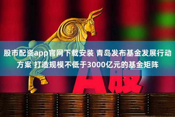 股市配资app官网下载安装 青岛发布基金发展行动方案 打造规模不低于3000亿元的基金矩阵