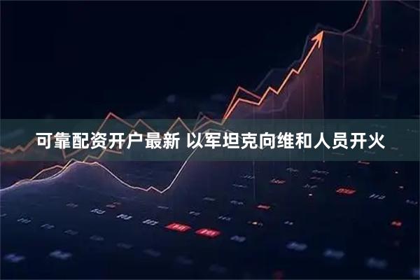 可靠配资开户最新 以军坦克向维和人员开火