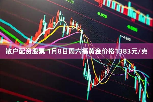 散户配资股票 1月8日周六福黄金价格1383元/克